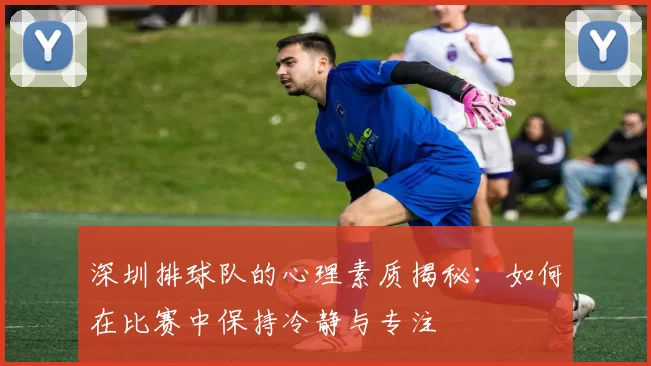 深圳排球队的心理素质揭秘：如何在比赛中保持冷静与专注