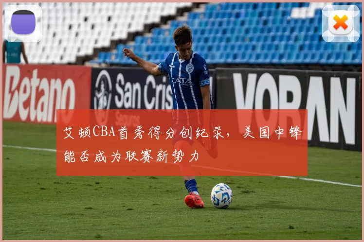艾顿CBA首秀得分创纪录，美国中锋能否成为联赛新势力