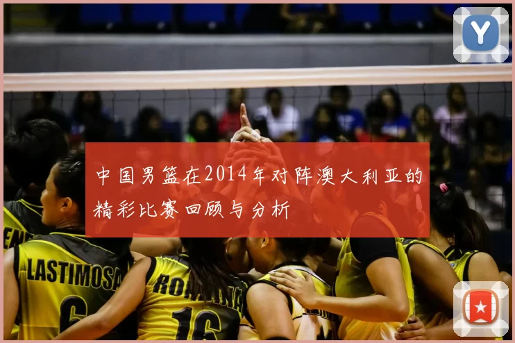 中国男篮在2014年对阵澳大利亚的精彩比赛回顾与分析