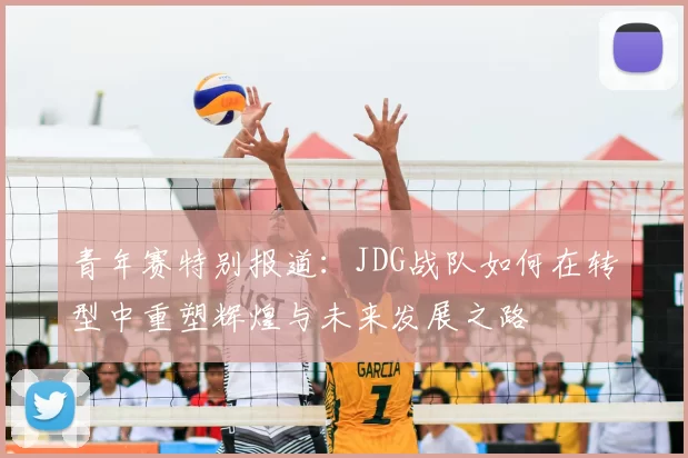 青年赛特别报道：JDG战队如何在转型中重塑辉煌与未来发展之路