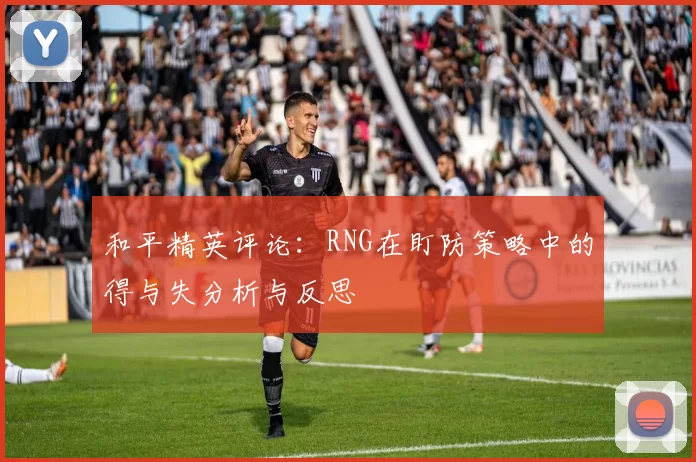 和平精英评论:RNG在盯防策略中的得与失分析与反思