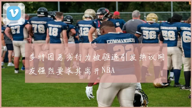 多特因恶劣行为被驱逐引发热议网友强烈要求其离开NBA