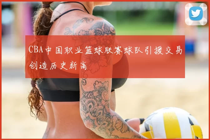 CBA中国职业篮球联赛球队引援交易创造历史新高