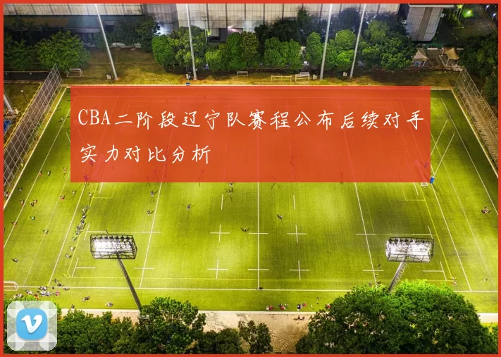 CBA二阶段辽宁队赛程公布后续对手实力对比分析