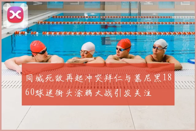 同城死敌再起冲突拜仁与慕尼黑1860球迷街头涂鸦大战引发关注
