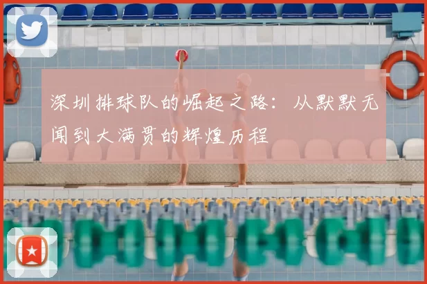 深圳排球队的崛起之路：从默默无闻到大满贯的辉煌历程