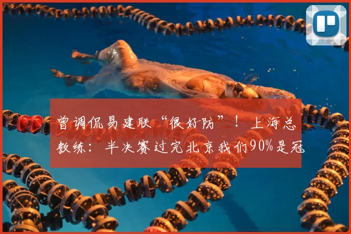曾调侃易建联“很好防”！上海总教练：半决赛过完北京我们90%是冠军