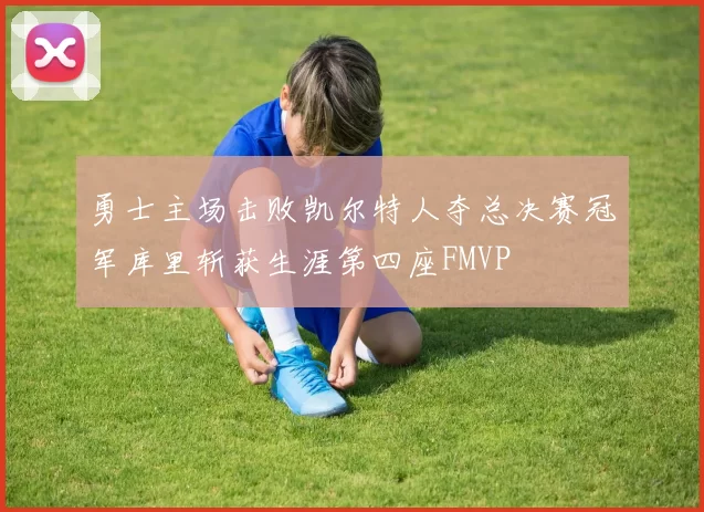 勇士主场击败凯尔特人夺总决赛冠军库里斩获生涯第四座FMVP