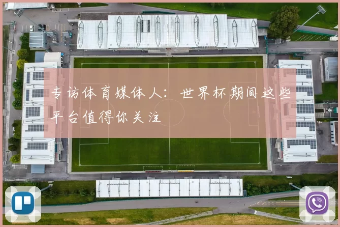 专访体育媒体人:世界杯期间这些平台值得你关注
