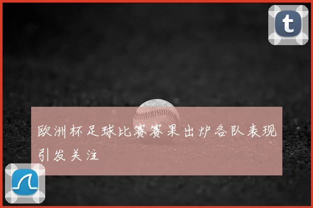 欧洲杯足球比赛赛果出炉各队表现引发关注