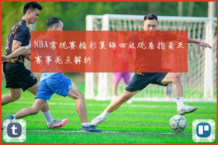 NBA常规赛精彩集锦回放观看指南及赛事亮点解析