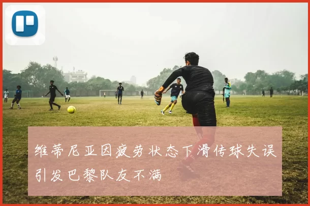 维蒂尼亚因疲劳状态下滑传球失误引发巴黎队友不满