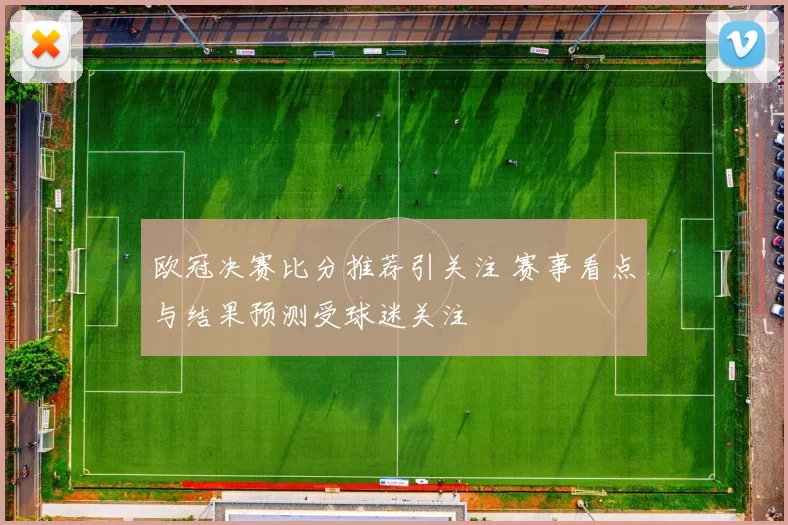 欧冠决赛比分推荐引关注 赛事看点与结果预测受球迷关注
