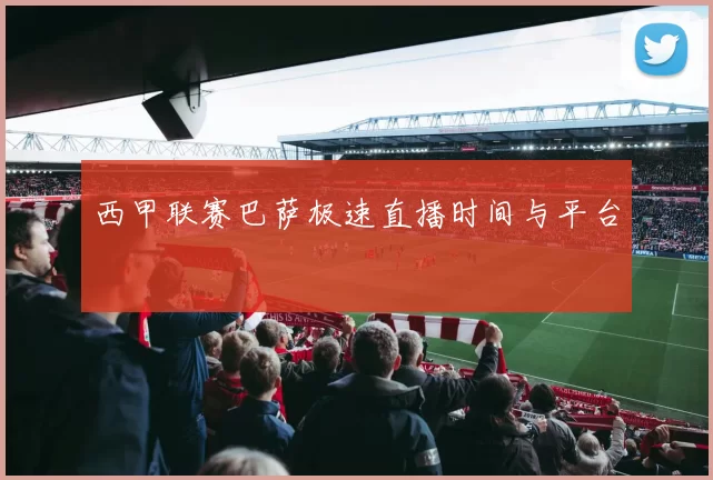 西甲联赛巴萨极速直播时间与平台