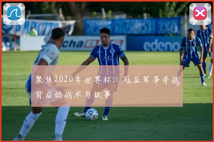 聚焦2020年世界杯:冠亚军争夺战背后的战术与故事