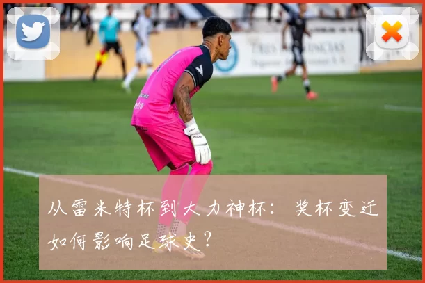 从雷米特杯到大力神杯:奖杯变迁如何影响足球史?