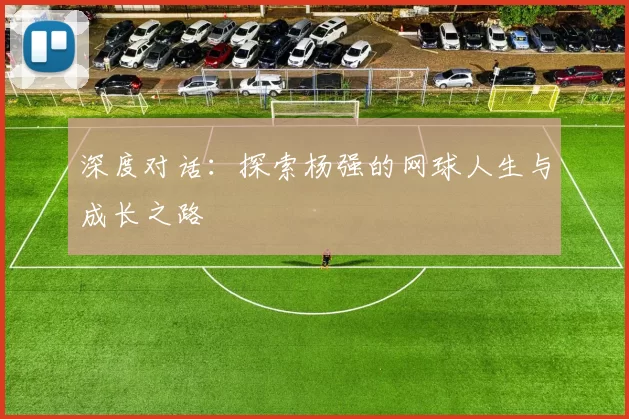 深度对话：探索杨强的网球人生与成长之路