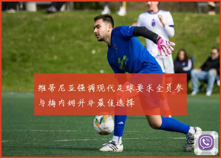 维蒂尼亚强调现代足球要求全员参与梅内姆并非最佳选择