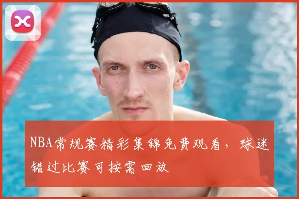 NBA常规赛精彩集锦免费观看,球迷错过比赛可按需回放