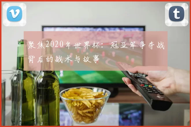 聚焦2020年世界杯:冠亚军争夺战背后的战术与故事