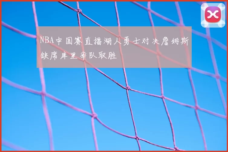 NBA中国赛直播湖人勇士对决詹姆斯缺席库里率队取胜