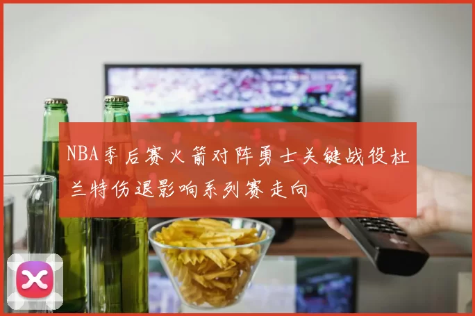 NBA季后赛火箭对阵勇士关键战役杜兰特伤退影响系列赛走向