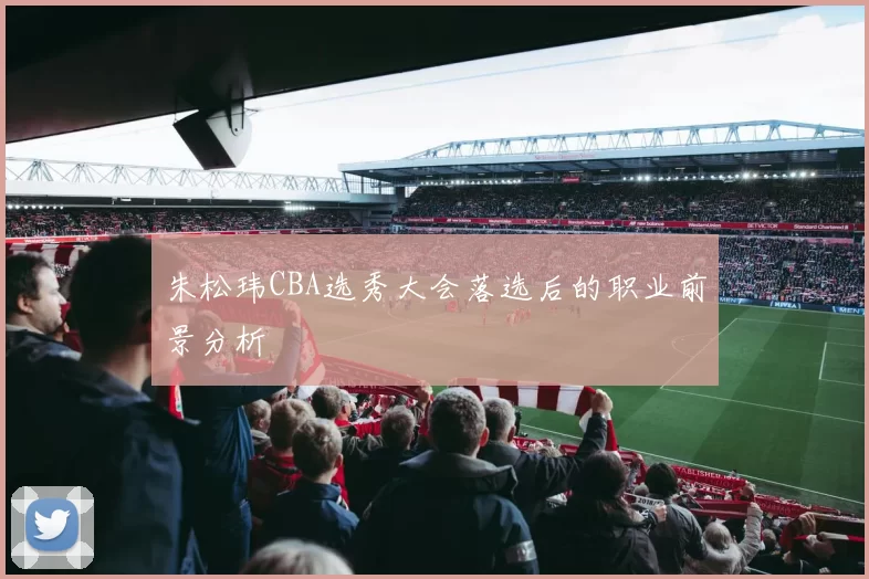 朱松玮CBA选秀大会落选后的职业前景分析