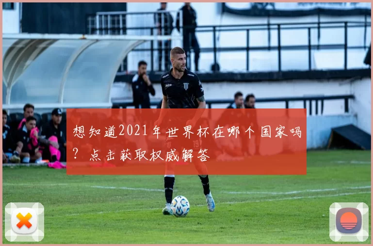 想知道2021年世界杯在哪个国家吗？点击获取权威解答