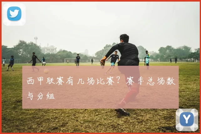 西甲联赛有几场比赛？赛季总场数与分组