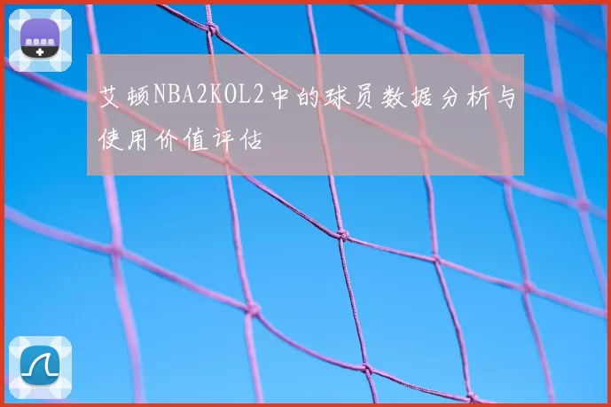 艾顿NBA2KOL2中的球员数据分析与使用价值评估