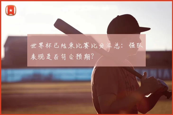 世界杯已结束比赛比分汇总：强队表现是否符合预期？