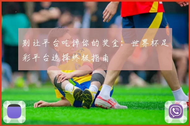别让平台吃掉你的奖金：世界杯足彩平台选择终极指南