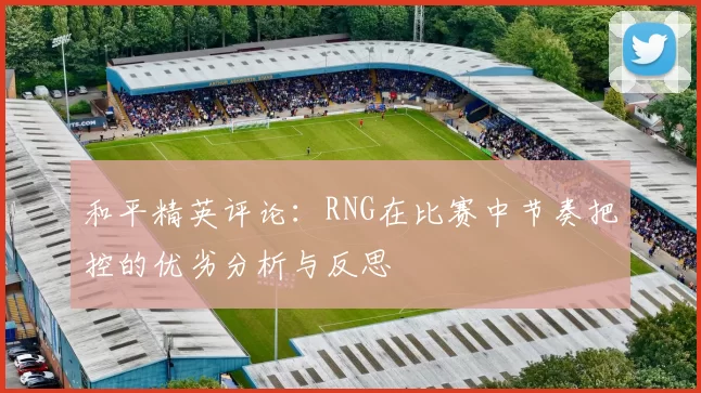 和平精英评论：RNG在比赛中节奏把控的优劣分析与反思