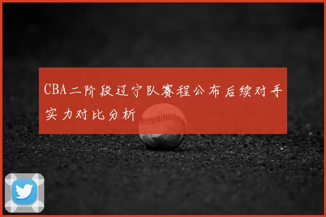 CBA二阶段辽宁队赛程公布后续对手实力对比分析