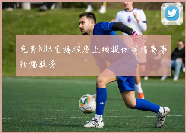 免费NBA直播程序上线提供高清赛事转播服务