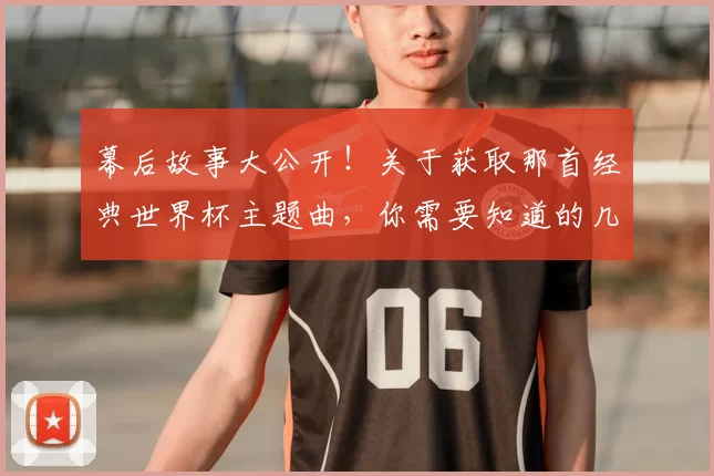 幕后故事大公开！关于获取那首经典世界杯主题曲，你需要知道的几件事