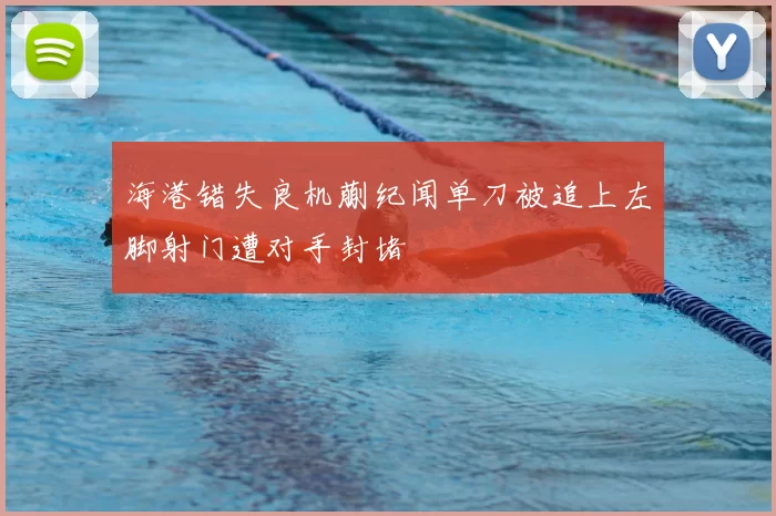海港错失良机蒯纪闻单刀被追上左脚射门遭对手封堵