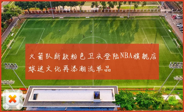火箭队新款粉色卫衣登陆NBA旗舰店球迷文化再添潮流单品