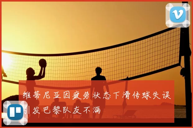 维蒂尼亚因疲劳状态下滑传球失误引发巴黎队友不满