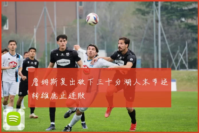 詹姆斯复出砍下三十分湖人末节逆转雄鹿止连败