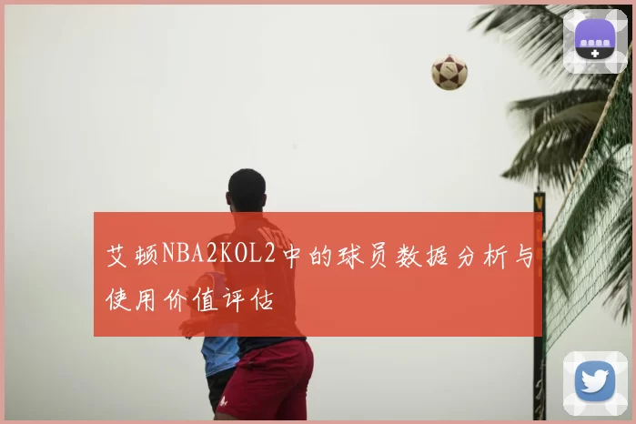 艾顿NBA2KOL2中的球员数据分析与使用价值评估