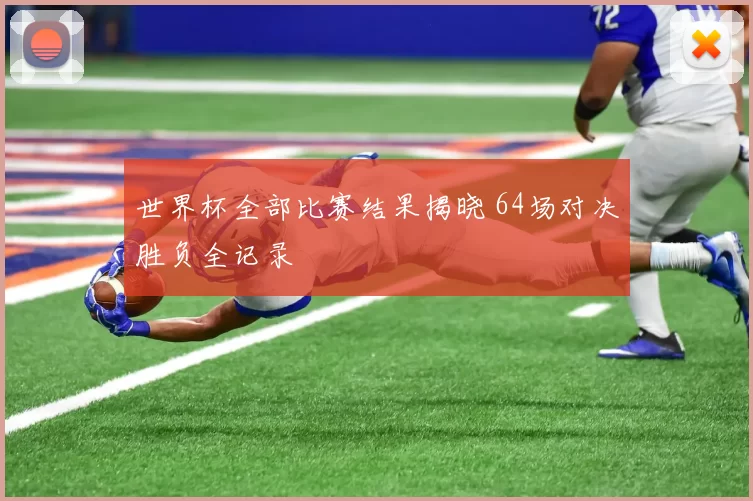 世界杯全部比赛结果揭晓 64场对决胜负全记录