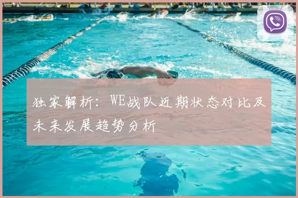独家解析:WE战队近期状态对比及未来发展趋势分析