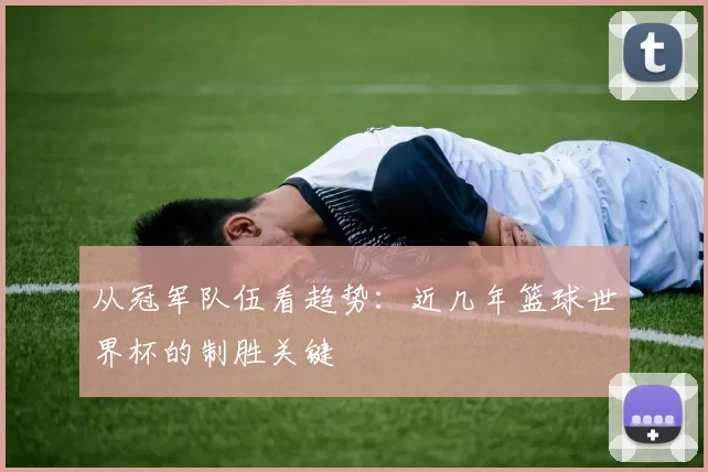 从冠军队伍看趋势：近几年篮球世界杯的制胜关键