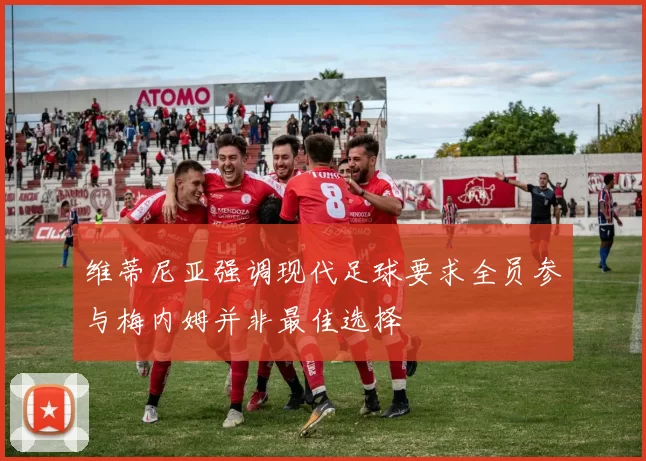 维蒂尼亚强调现代足球要求全员参与梅内姆并非最佳选择