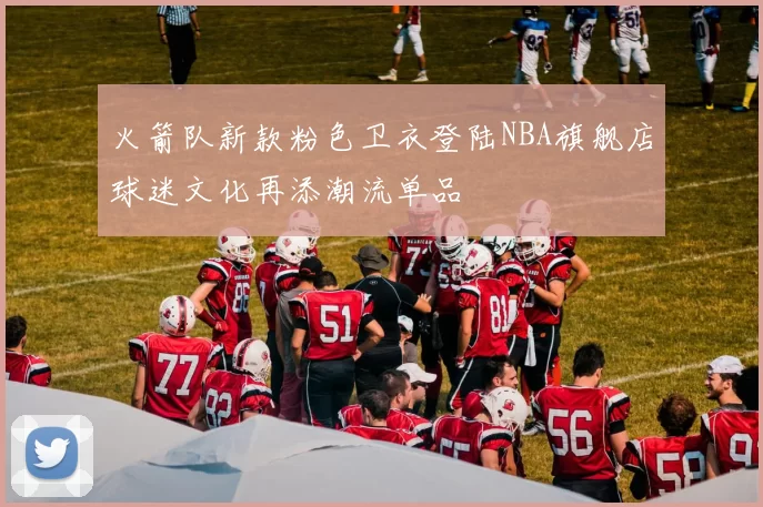 火箭队新款粉色卫衣登陆NBA旗舰店球迷文化再添潮流单品