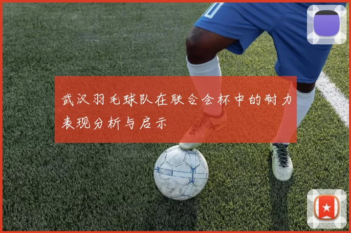 武汉羽毛球队在联合会杯中的耐力表现分析与启示