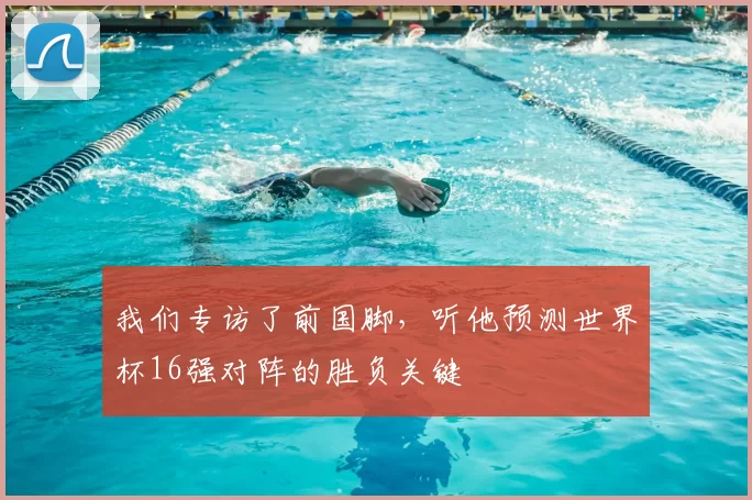 我们专访了前国脚,听他预测世界杯16强对阵的胜负关键