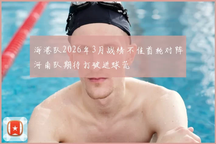 海港队2026年3月战绩不佳首轮对阵河南队期待打破进球荒