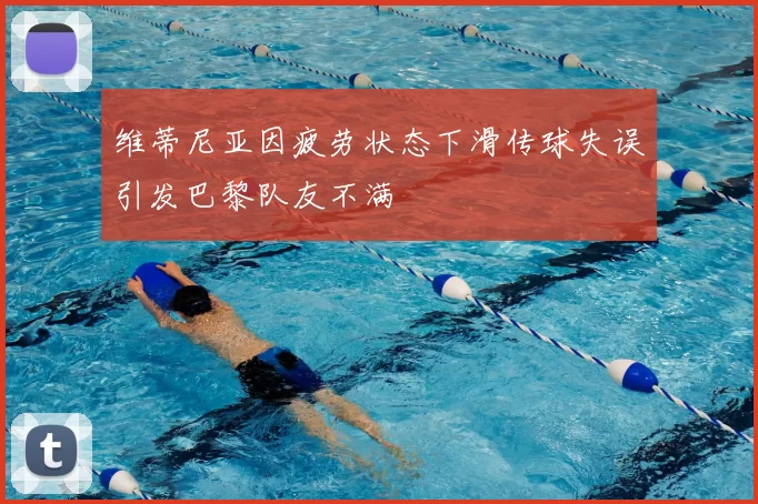 维蒂尼亚因疲劳状态下滑传球失误引发巴黎队友不满